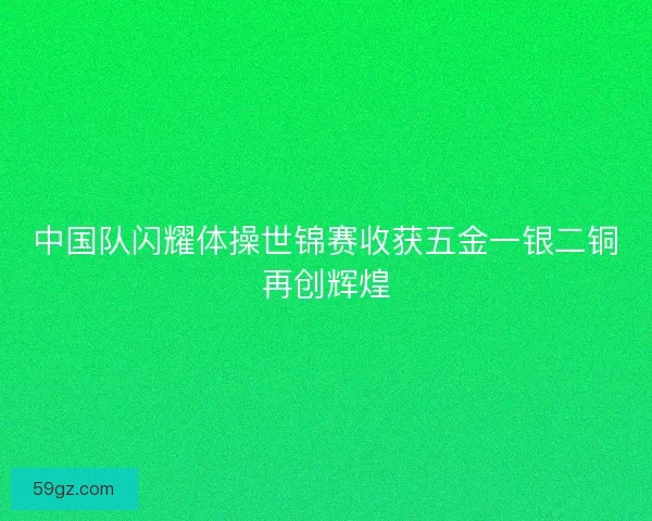 中国队闪耀体操世锦赛收获五金一银二铜再创辉煌