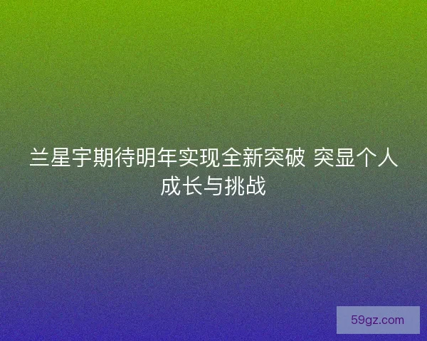 兰星宇期待明年实现全新突破 突显个人成长与挑战