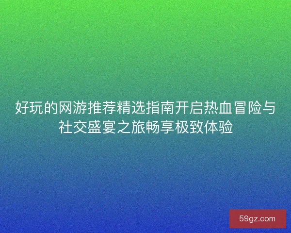 好玩的网游推荐精选指南开启热血冒险与社交盛宴之旅畅享极致体验