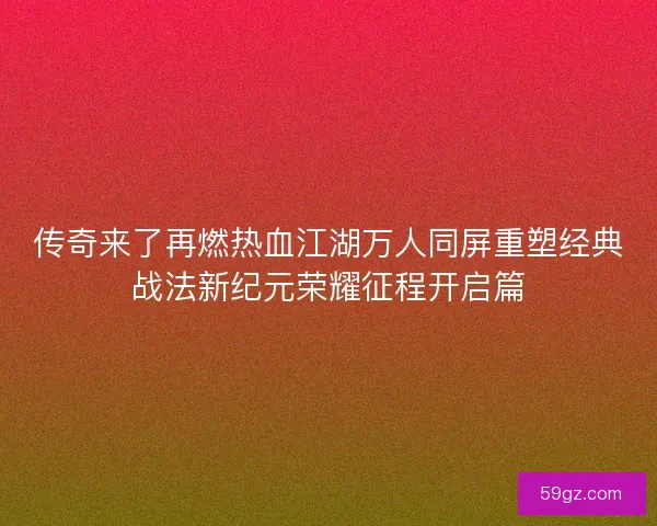 传奇来了再燃热血江湖万人同屏重塑经典战法新纪元荣耀征程开启篇
