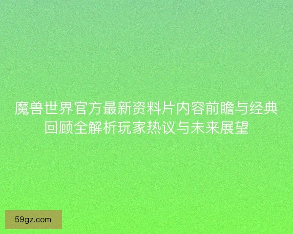魔兽世界官方最新资料片内容前瞻与经典回顾全解析玩家热议与未来展望