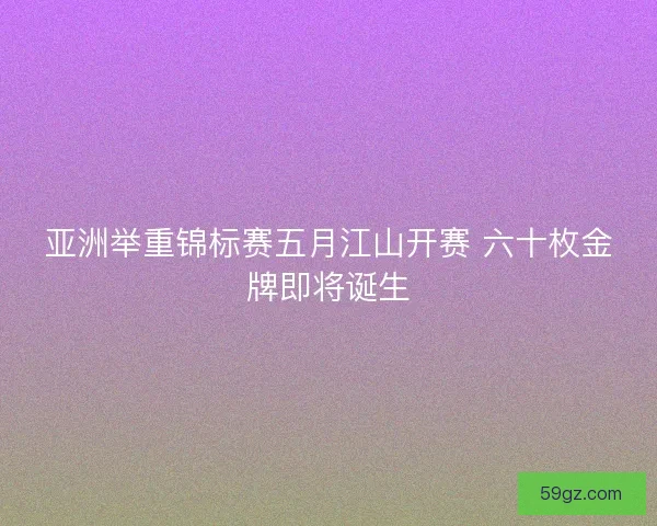亚洲举重锦标赛五月江山开赛 六十枚金牌即将诞生