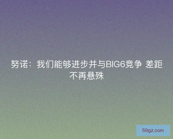 努诺：我们能够进步并与BIG6竞争 差距不再悬殊