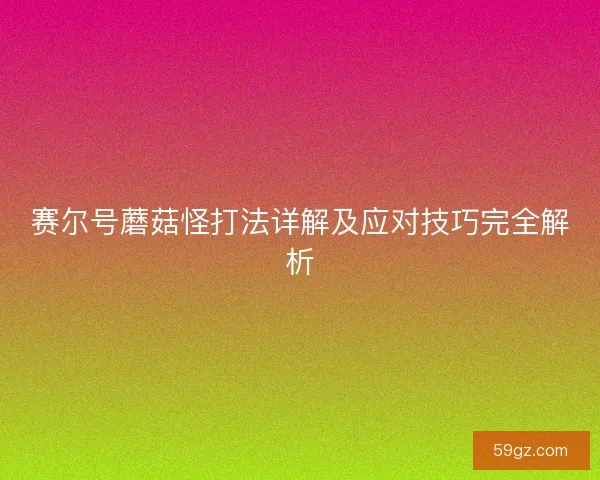 赛尔号蘑菇怪打法详解及应对技巧完全解析
