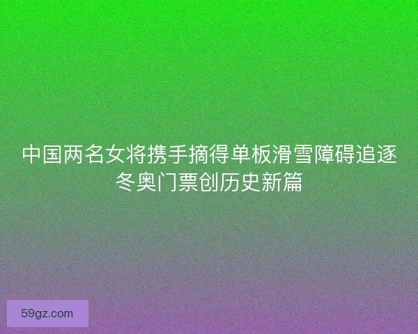 中国两名女将携手摘得单板滑雪障碍追逐冬奥门票创历史新篇