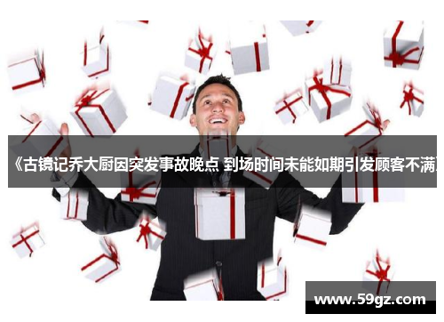 《古镜记乔大厨因突发事故晚点 到场时间未能如期引发顾客不满》