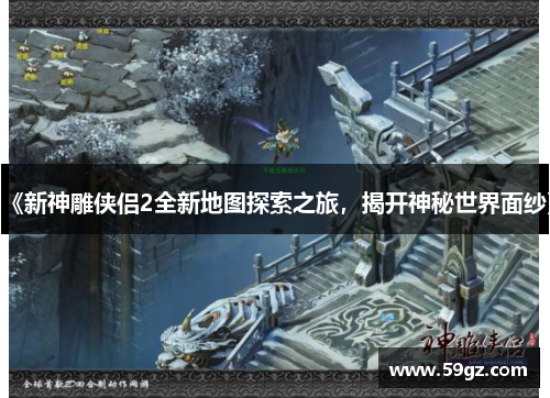 《新神雕侠侣2全新地图探索之旅，揭开神秘世界面纱》