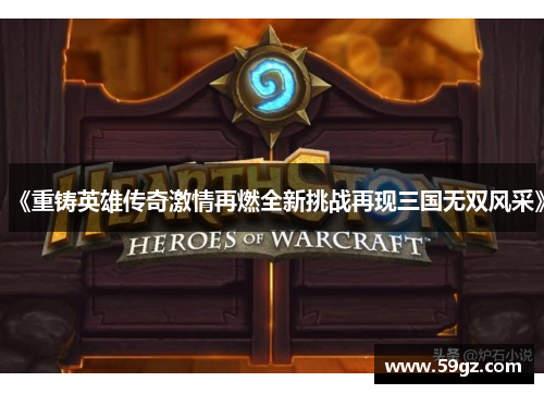 《重铸英雄传奇激情再燃全新挑战再现三国无双风采》